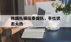 开云体育APP下载-韩国队碾压泰国队，辛杜状态火热的简单介绍