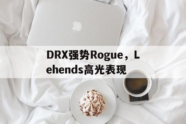 关于DRX强势Rogue，Lehends高光表现的信息